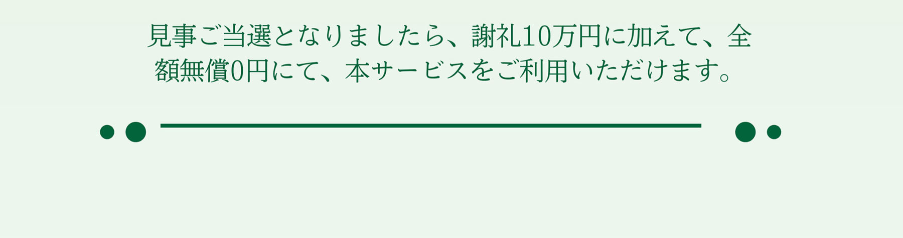 見事ご当選となりましたら、謝礼10万円に加えて、全額無償0円にて、本サービスをご利用いただけます。