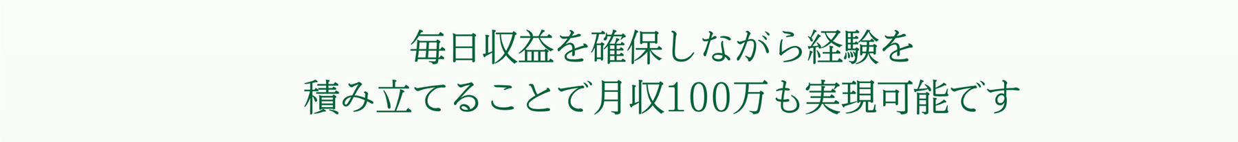 毎日収益を確保しながら経験を 積み立てることで月収100万も実現可能です