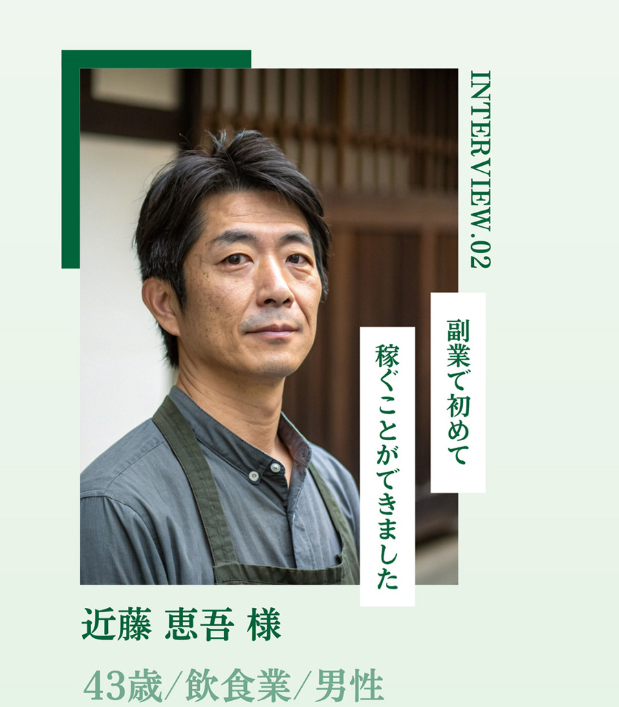 INTERVIEW.02 副業で初めて 稼ぐことができました 近藤 恵吾様 43歳/飲食業/男性